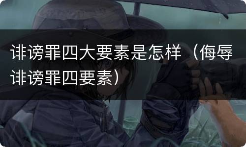 诽谤罪四大要素是怎样（侮辱诽谤罪四要素）