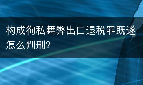 构成徇私舞弊出口退税罪既遂怎么判刑？