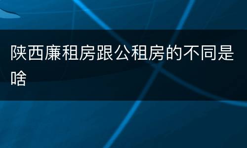 陕西廉租房跟公租房的不同是啥