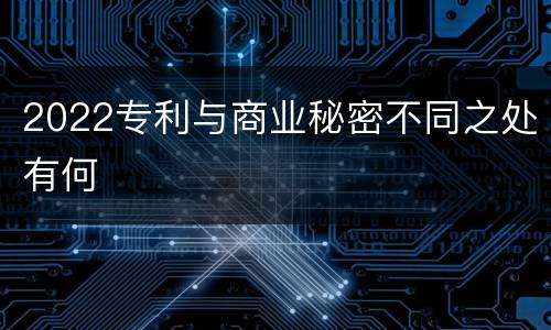 2022专利与商业秘密不同之处有何
