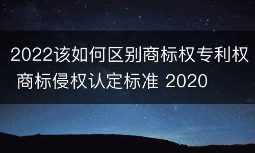 2022该如何区别商标权专利权 商标侵权认定标准 2020