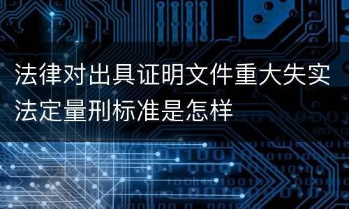 法律对出具证明文件重大失实法定量刑标准是怎样
