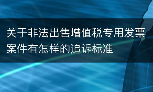 关于非法出售增值税专用发票案件有怎样的追诉标准