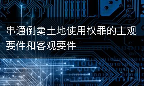 串通倒卖土地使用权罪的主观要件和客观要件