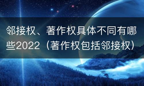 邻接权、著作权具体不同有哪些2022（著作权包括邻接权）