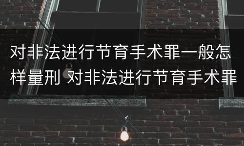 对非法进行节育手术罪一般怎样量刑 对非法进行节育手术罪一般怎样量刑的