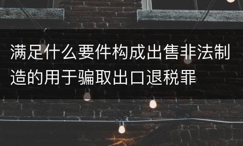 满足什么要件构成出售非法制造的用于骗取出口退税罪