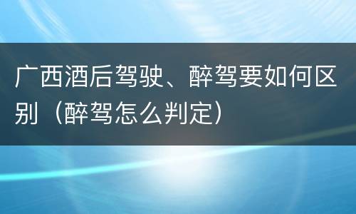 广西酒后驾驶、醉驾要如何区别（醉驾怎么判定）
