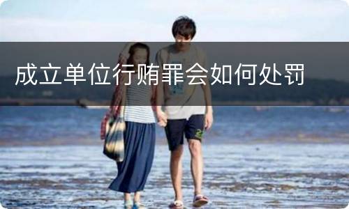 成立单位行贿罪会如何处罚