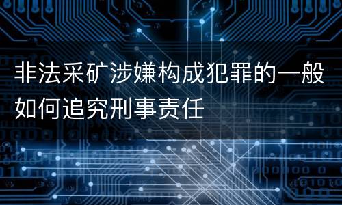 非法采矿涉嫌构成犯罪的一般如何追究刑事责任