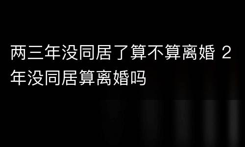 两三年没同居了算不算离婚 2年没同居算离婚吗