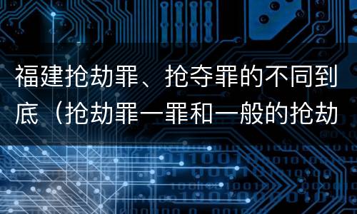 福建抢劫罪、抢夺罪的不同到底（抢劫罪一罪和一般的抢劫罪）