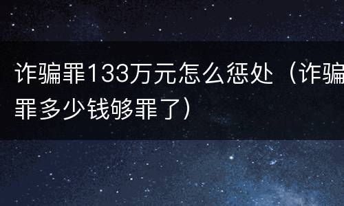 诈骗罪133万元怎么惩处（诈骗罪多少钱够罪了）