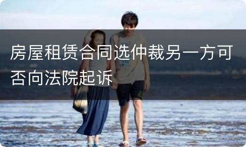 房屋租赁合同选仲裁另一方可否向法院起诉
