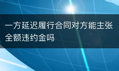 一方延迟履行合同对方能主张全额违约金吗
