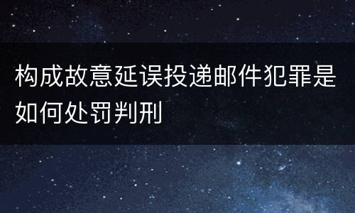 构成故意延误投递邮件犯罪是如何处罚判刑