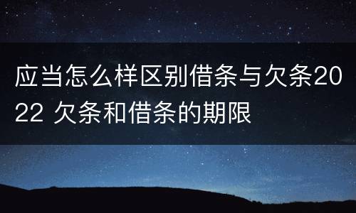 应当怎么样区别借条与欠条2022 欠条和借条的期限