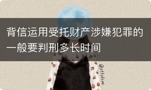 背信运用受托财产涉嫌犯罪的一般要判刑多长时间