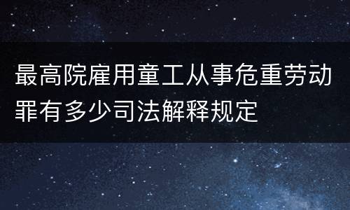 最高院雇用童工从事危重劳动罪有多少司法解释规定