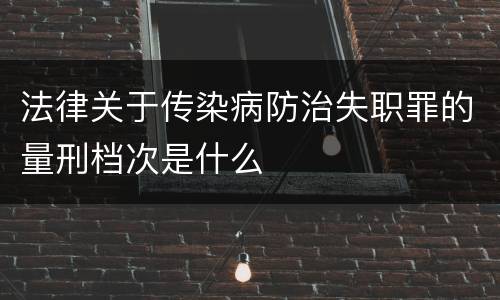 法律关于传染病防治失职罪的量刑档次是什么