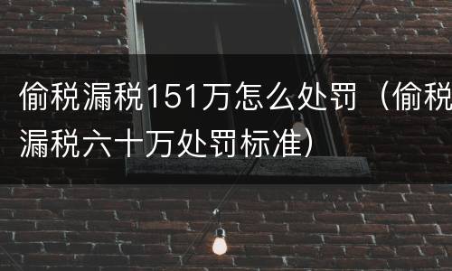 偷税漏税151万怎么处罚（偷税漏税六十万处罚标准）