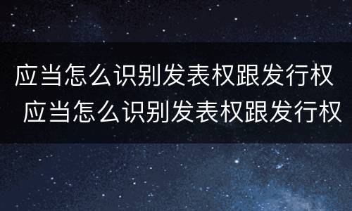 应当怎么识别发表权跟发行权 应当怎么识别发表权跟发行权