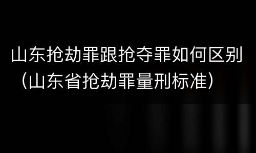 山东抢劫罪跟抢夺罪如何区别（山东省抢劫罪量刑标准）