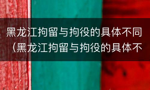 黑龙江拘留与拘役的具体不同（黑龙江拘留与拘役的具体不同点）