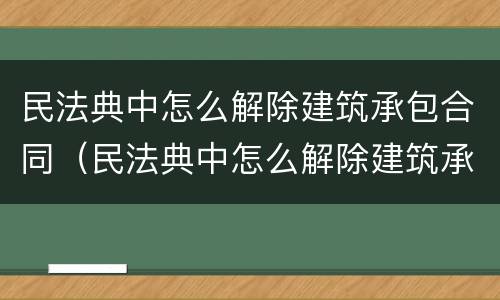 民法典中怎么解除建筑承包合同（民法典中怎么解除建筑承包合同的条款）
