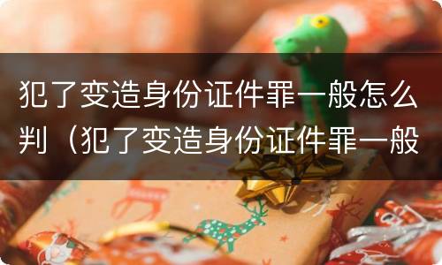 犯了变造身份证件罪一般怎么判（犯了变造身份证件罪一般怎么判）
