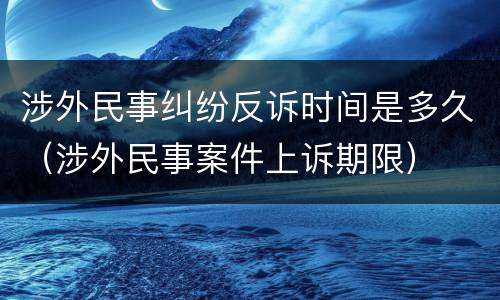 涉外民事纠纷反诉时间是多久（涉外民事案件上诉期限）