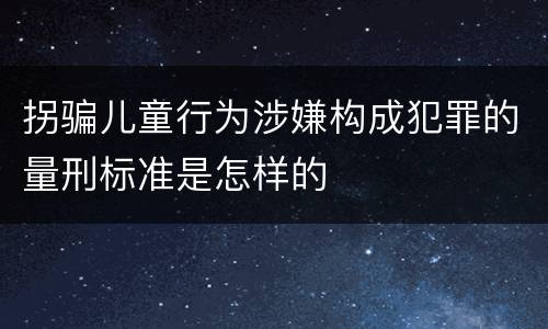 拐骗儿童行为涉嫌构成犯罪的量刑标准是怎样的