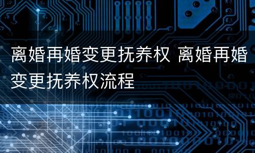 离婚再婚变更抚养权 离婚再婚变更抚养权流程
