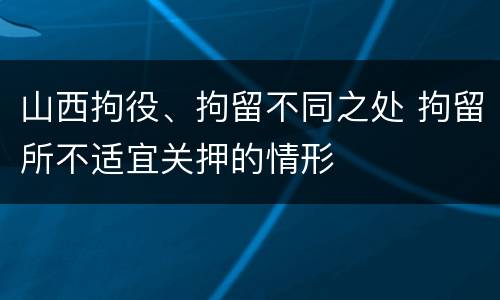 山西拘役、拘留不同之处 拘留所不适宜关押的情形