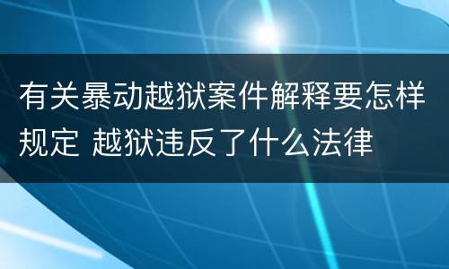 有关暴动越狱案件解释要怎样规定 越狱违反了什么法律