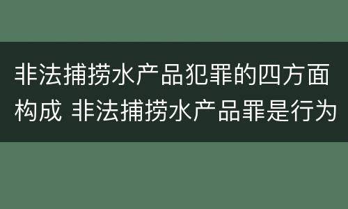 非法捕捞水产品犯罪的四方面构成 非法捕捞水产品罪是行为犯吗