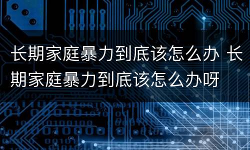长期家庭暴力到底该怎么办 长期家庭暴力到底该怎么办呀