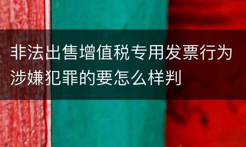非法出售增值税专用发票行为涉嫌犯罪的要怎么样判