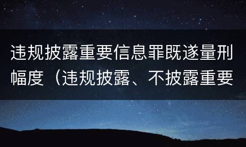 违规披露重要信息罪既遂量刑幅度（违规披露、不披露重要信息罪追诉标准）