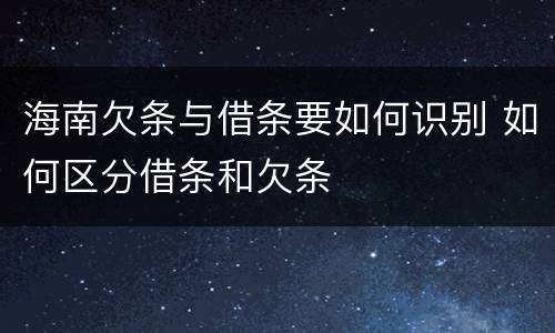 海南欠条与借条要如何识别 如何区分借条和欠条