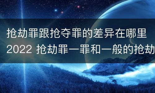 抢劫罪跟抢夺罪的差异在哪里2022 抢劫罪一罪和一般的抢劫罪
