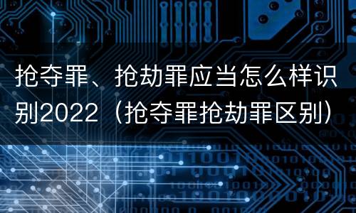 抢夺罪、抢劫罪应当怎么样识别2022（抢夺罪抢劫罪区别）