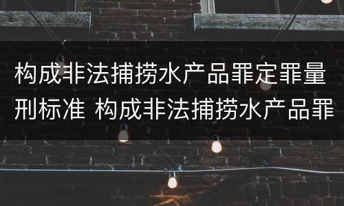 构成非法捕捞水产品罪定罪量刑标准 构成非法捕捞水产品罪定罪量刑标准是多少