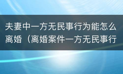 夫妻中一方无民事行为能怎么离婚（离婚案件一方无民事行为能力）