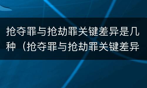 抢夺罪与抢劫罪关键差异是几种（抢夺罪与抢劫罪关键差异是几种情形）