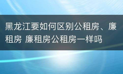 黑龙江要如何区别公租房、廉租房 廉租房公租房一样吗
