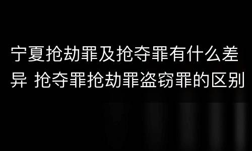 宁夏抢劫罪及抢夺罪有什么差异 抢夺罪抢劫罪盗窃罪的区别