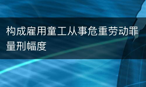 构成雇用童工从事危重劳动罪量刑幅度