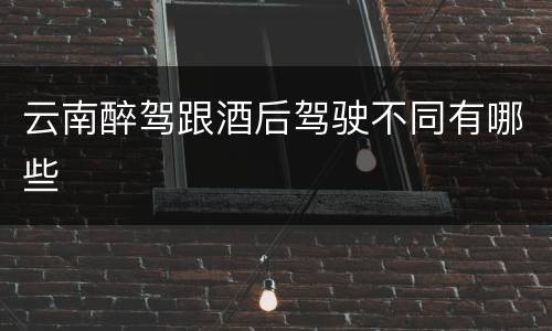 云南醉驾跟酒后驾驶不同有哪些