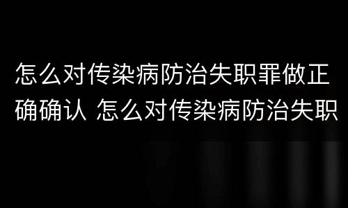 怎么对传染病防治失职罪做正确确认 怎么对传染病防治失职罪做正确确认